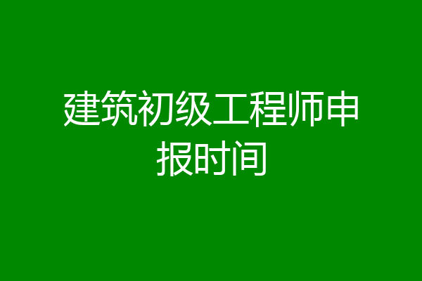 建筑初级工程师申报时间