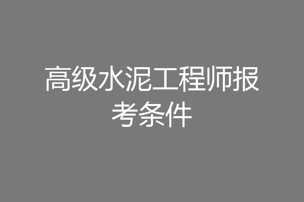 高级水泥工程师报考条件
