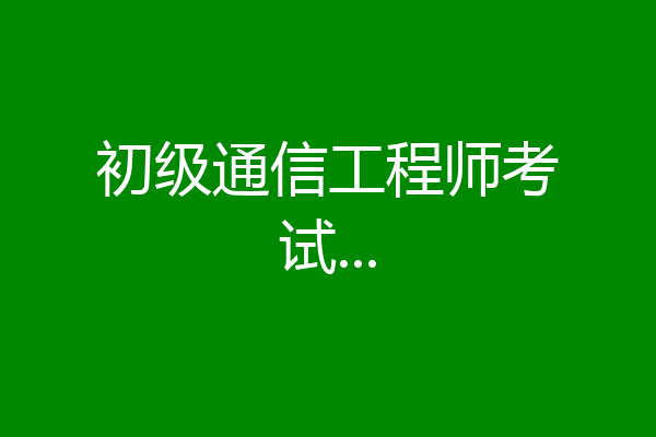 初级通信工程师考试...