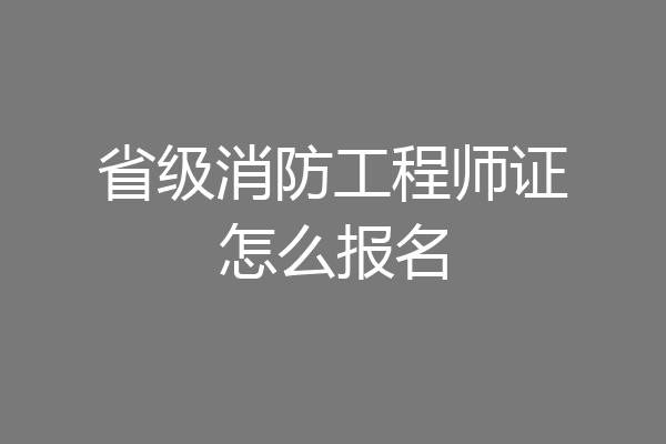 省级消防工程师证怎么报名