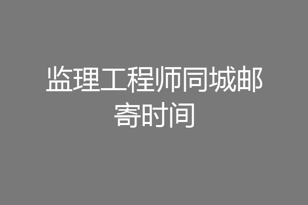 监理工程师同城邮寄时间