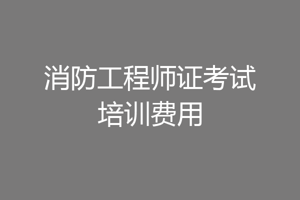消防工程师证考试培训费用