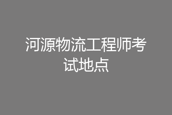 河源物流工程师考试地点