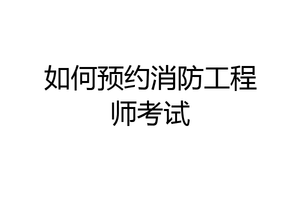 如何预约消防工程师考试