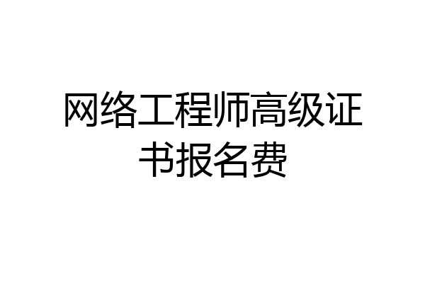 网络工程师高级证书报名费