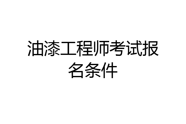 油漆工程师考试报名条件