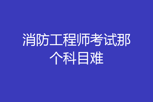消防工程师考试那个科目难
