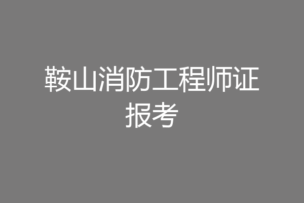 鞍山消防工程师证报考