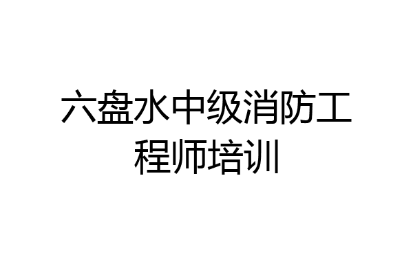 六盘水中级消防工程师培训