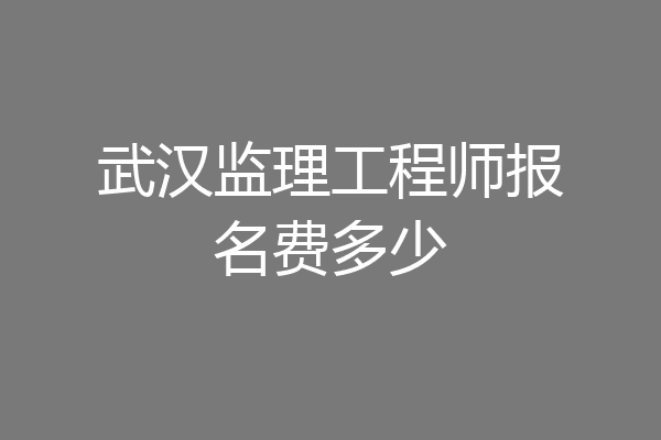 武汉监理工程师报名费多少
