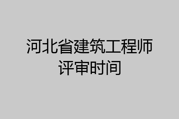 河北省建筑工程师评审时间