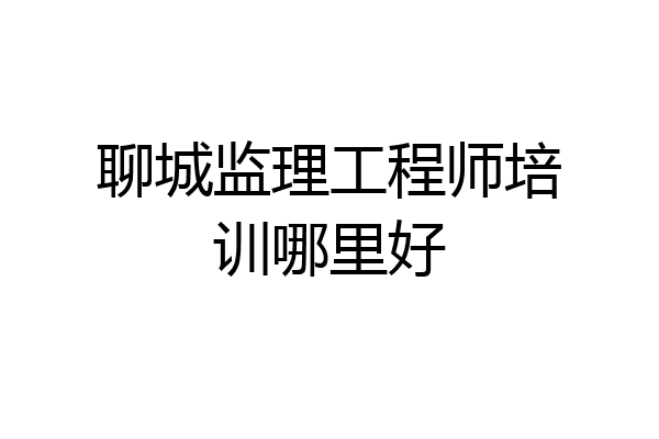 聊城监理工程师培训哪里好