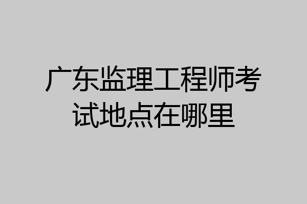 广东监理工程师考试地点在哪里