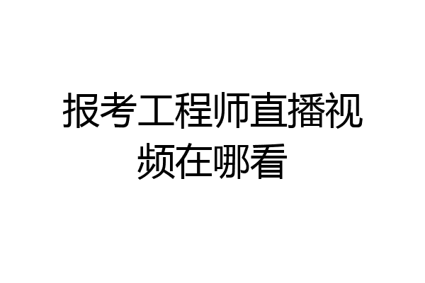 报考工程师直播视频在哪看