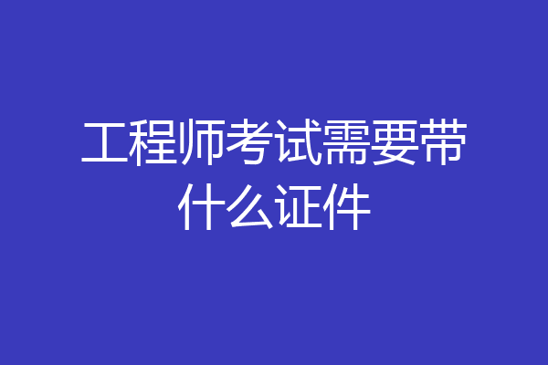 工程师考试需要带什么证件
