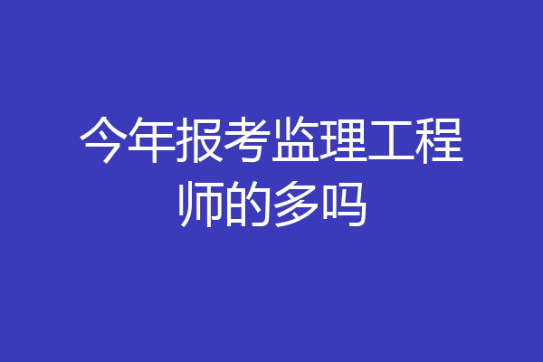 今年报考监理工程师的多吗