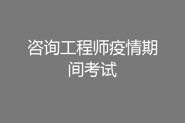 咨询工程师疫情期间考试