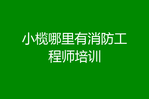 小榄哪里有消防工程师培训