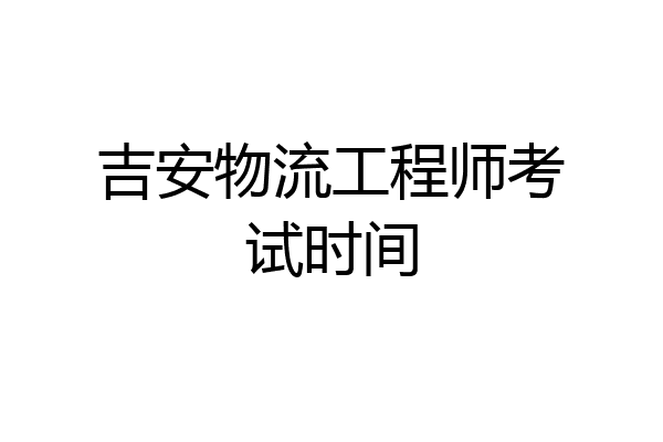 吉安物流工程师考试时间