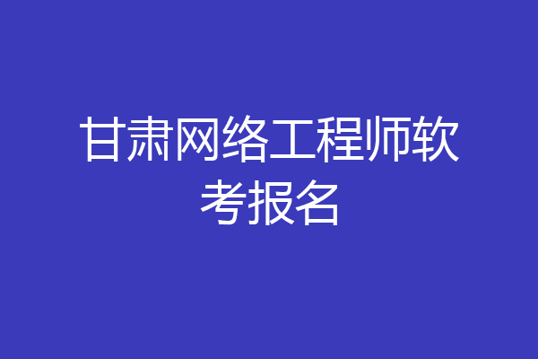 甘肃网络工程师软考报名
