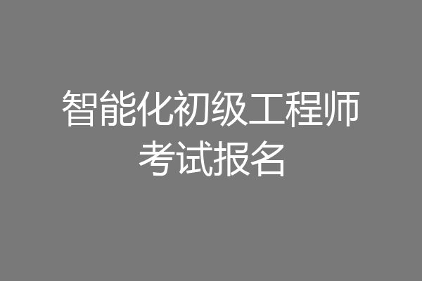 智能化初级工程师考试报名