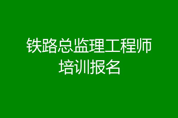 铁路总监理工程师培训报名