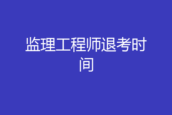 监理工程师退考时间