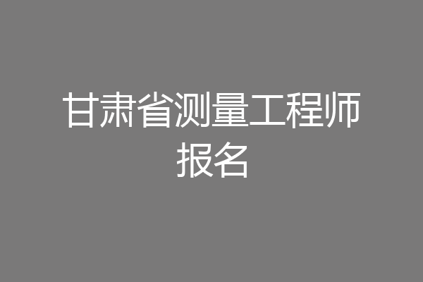 甘肃省测量工程师报名
