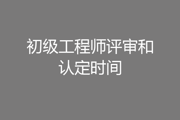 初级工程师评审和认定时间