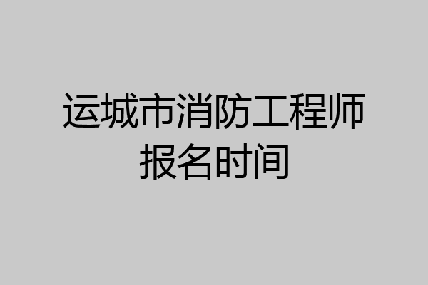 运城市消防工程师报名时间