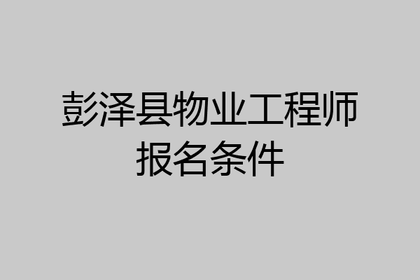 彭泽县物业工程师报名条件
