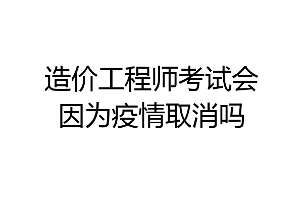 造价工程师考试会因为疫情取消吗