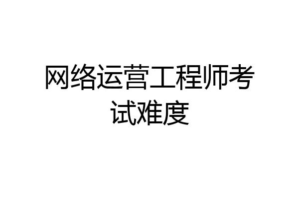 网络运营工程师考试难度