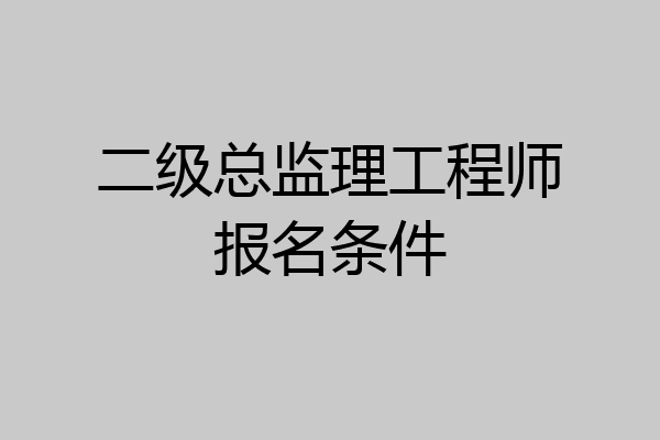 二级总监理工程师报名条件