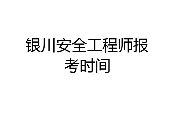 银川安全工程师报考时间