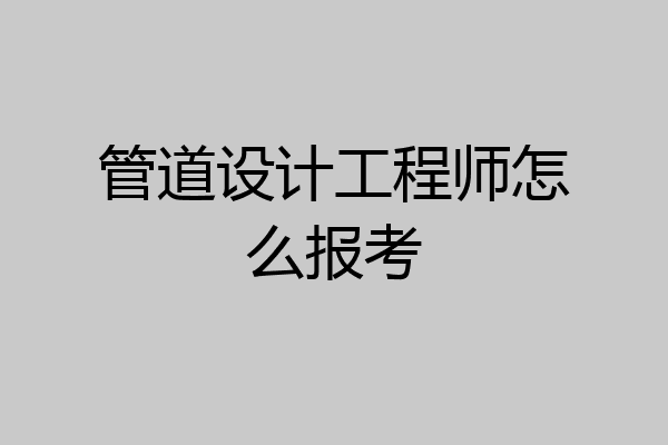 管道设计工程师怎么报考