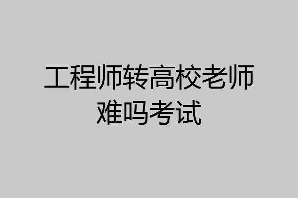 工程师转高校老师难吗考试