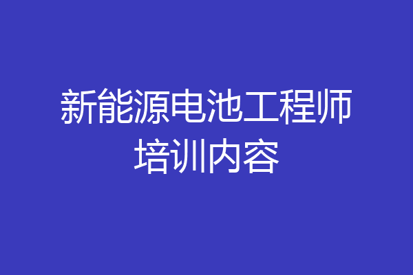 新能源电池工程师培训内容