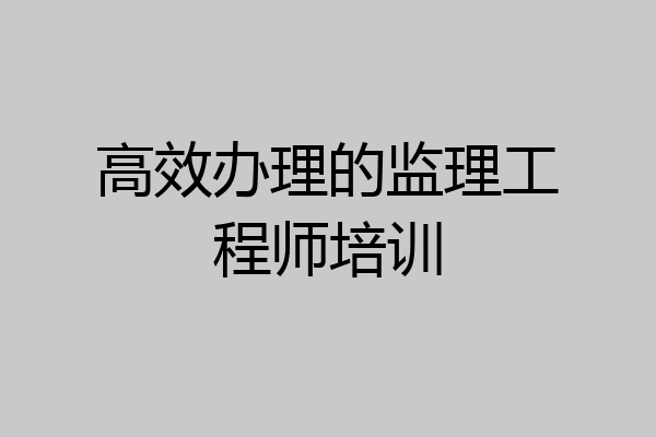 高效办理的监理工程师培训