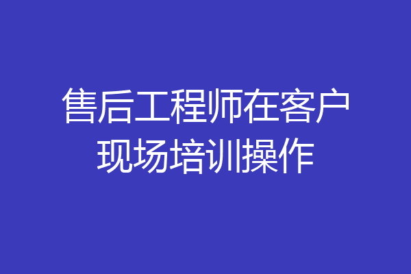 售后工程师在客户现场培训操作