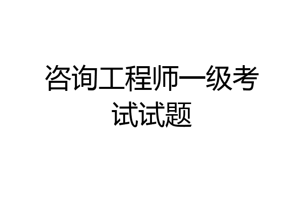 咨询工程师一级考试试题