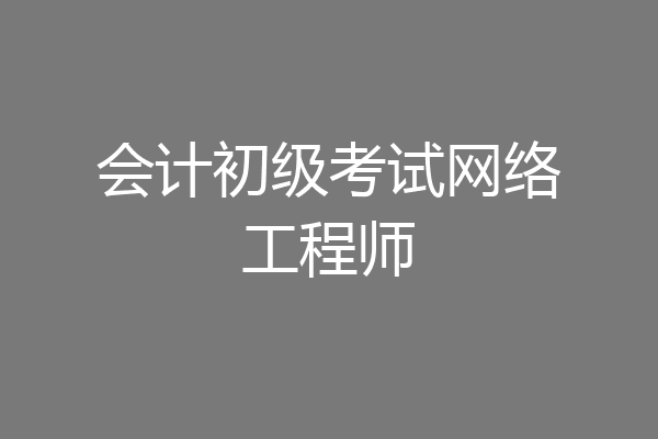 会计初级考试网络工程师