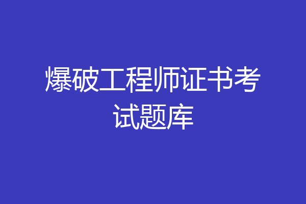 爆破工程师证书考试题库