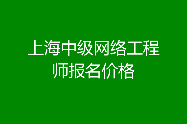 上海中级网络工程师报名价格