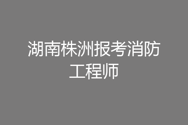 湖南株洲报考消防工程师