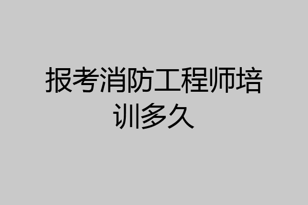 报考消防工程师培训多久