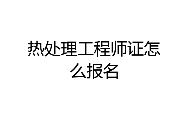 热处理工程师证怎么报名