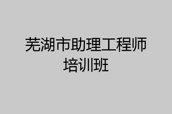 芜湖市助理工程师培训班