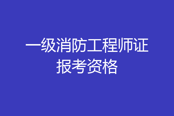 一级消防工程师证报考资格