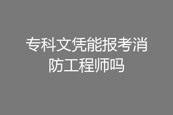 专科文凭能报考消防工程师吗